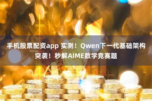 手机股票配资app 实测！Qwen下一代基础架构突袭！秒解AIME数学竞赛题