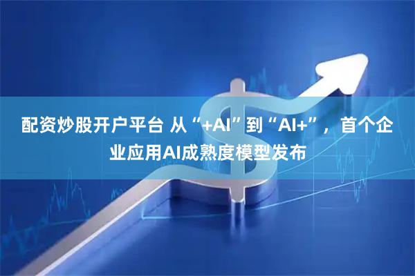 配资炒股开户平台 从“+AI”到“AI+”，首个企业应用AI成熟度模型发布