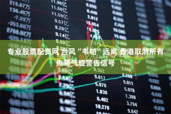 专业股票配资网 台风“韦帕”远离 香港取消所有热带气旋警告信号