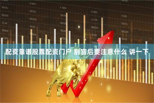 配资靠谱股票配资门户 刮宫后要注意什么 讲一下