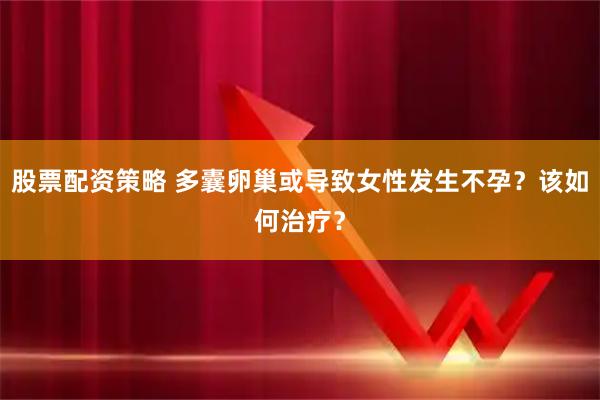 股票配资策略 多囊卵巢或导致女性发生不孕？该如何治疗？