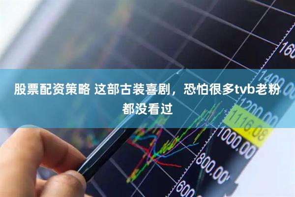股票配资策略 这部古装喜剧，恐怕很多tvb老粉都没看过