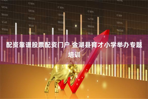 配资靠谱股票配资门户 金湖县育才小学举办专题培训