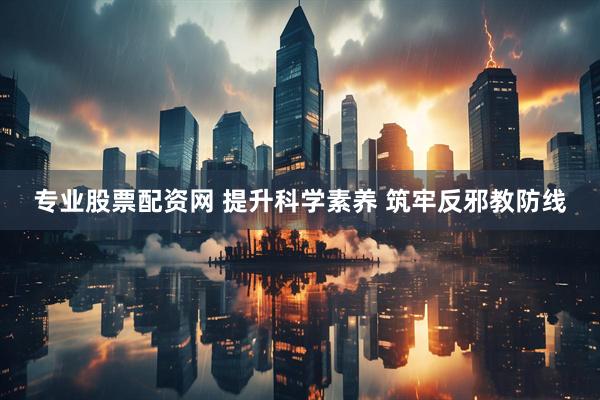 专业股票配资网 提升科学素养 筑牢反邪教防线