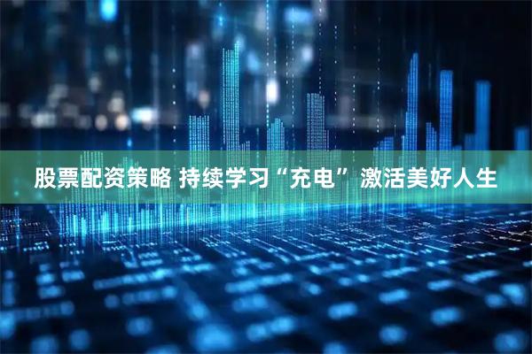 股票配资策略 持续学习“充电” 激活美好人生