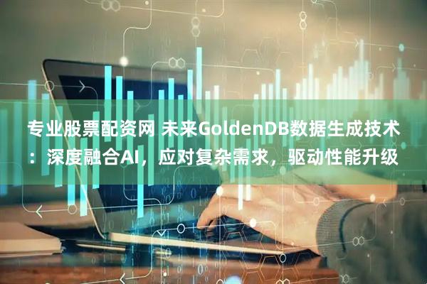 专业股票配资网 未来GoldenDB数据生成技术：深度融合AI，应对复杂需求，驱动性能升级