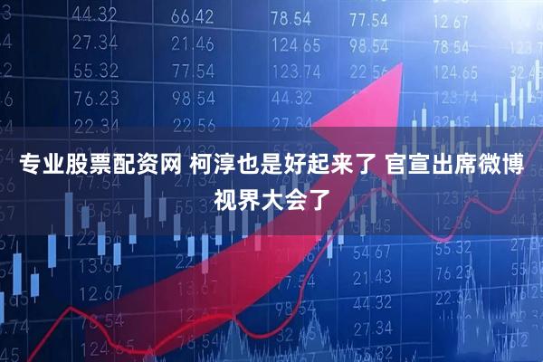 专业股票配资网 柯淳也是好起来了 官宣出席微博视界大会了