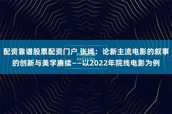 配资靠谱股票配资门户 张嫣：论新主流电影的叙事的创新与美学赓续——以2022年院线电影为例