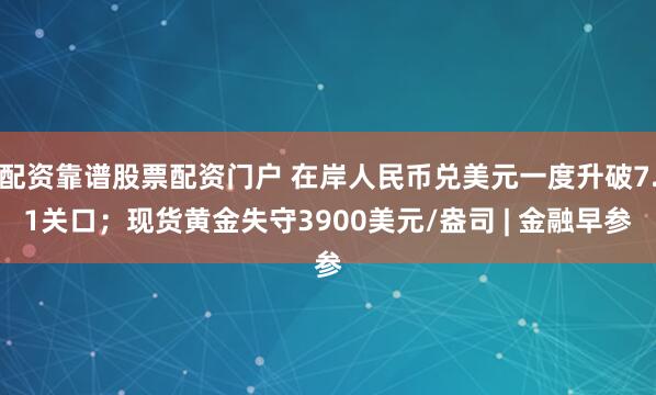 配资靠谱股票配资门户 在岸人民币兑美元一度升破7.1关口；现货黄金失守3900美元/盎司 | 金融早参