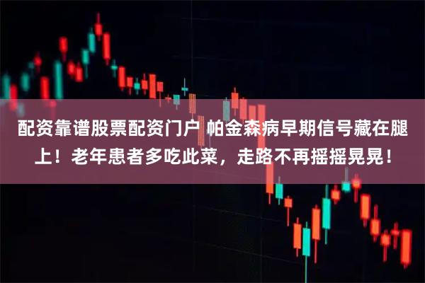 配资靠谱股票配资门户 帕金森病早期信号藏在腿上！老年患者多吃此菜，走路不再摇摇晃晃！