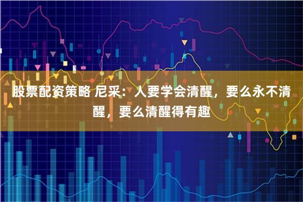 股票配资策略 尼采：人要学会清醒，要么永不清醒，要么清醒得有趣