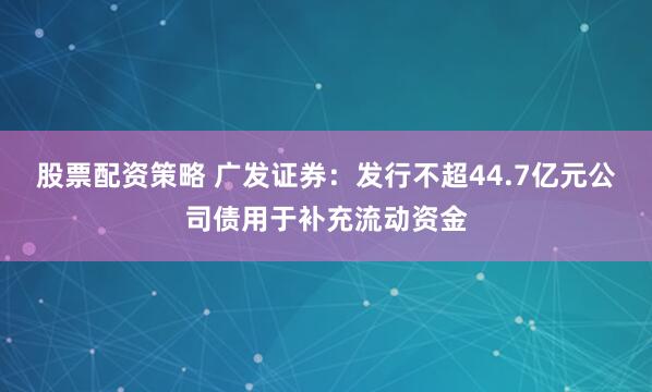 股票配资策略 广发证券：发行不超44.7亿元公司债用于补充流动资金