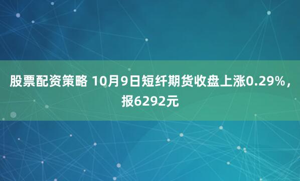 股票配资策略 10月9日短纤期货收盘上涨0.29%，报6292元