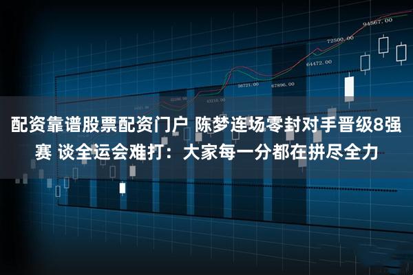 配资靠谱股票配资门户 陈梦连场零封对手晋级8强赛 谈全运会难打：大家每一分都在拼尽全力