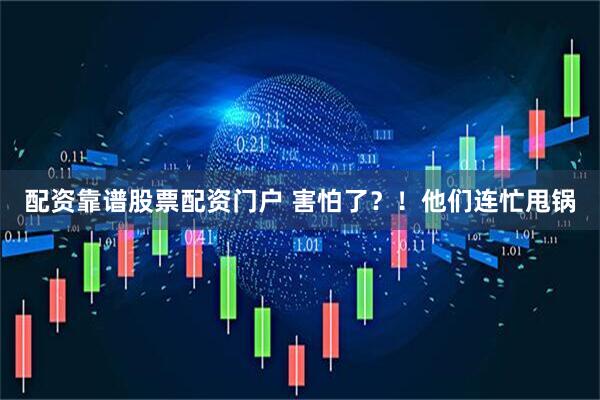 配资靠谱股票配资门户 害怕了？！他们连忙甩锅