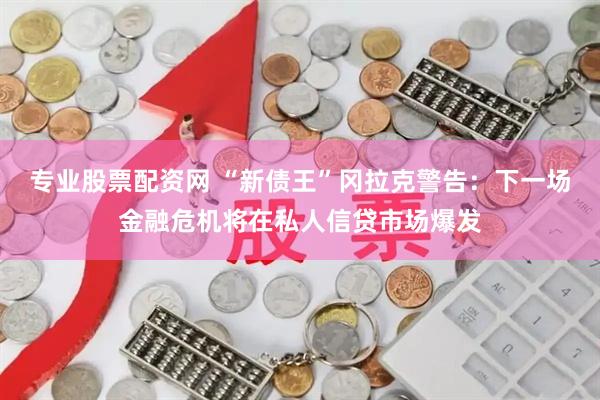 专业股票配资网 “新债王”冈拉克警告：下一场金融危机将在私人信贷市场爆发