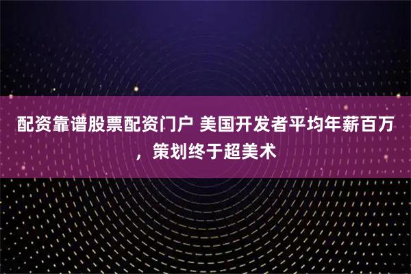 配资靠谱股票配资门户 美国开发者平均年薪百万，策划终于超美术