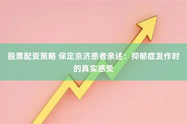 股票配资策略 保定京济患者亲述：抑郁症发作时的真实感受