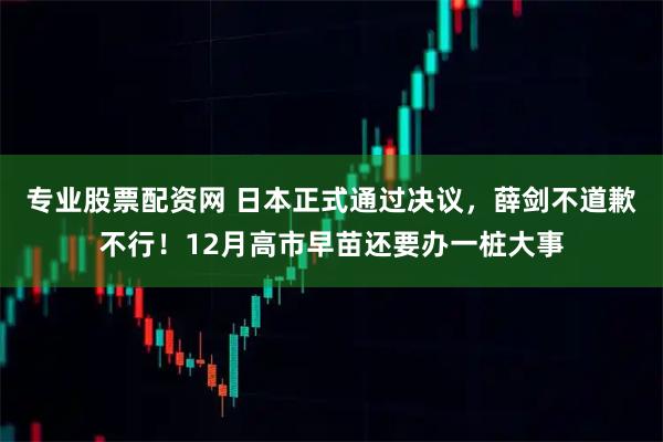专业股票配资网 日本正式通过决议，薛剑不道歉不行！12月高市早苗还要办一桩大事