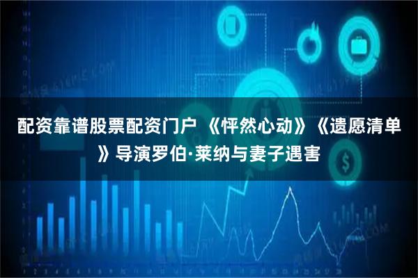 配资靠谱股票配资门户 《怦然心动》《遗愿清单》导演罗伯·莱纳与妻子遇害