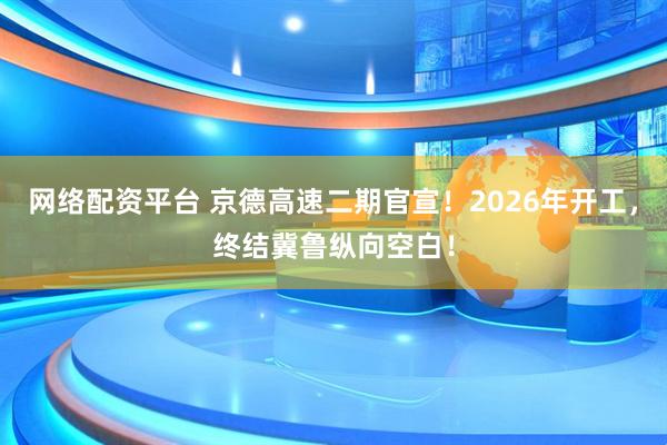 网络配资平台 京德高速二期官宣！2026年开工，终结冀鲁纵向空白！