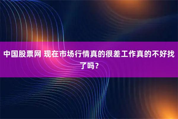 中国股票网 现在市场行情真的很差工作真的不好找了吗？
