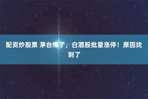 配资炒股票 茅台爆了，白酒股批量涨停！原因找到了