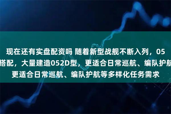 现在还有实盘配资吗 随着新型战舰不断入列，055与052D形成高低搭配，大量建造052D型，更适合日常巡航、编队护航等多样化任务需求