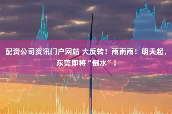 配资公司资讯门户网站 大反转！雨雨雨！明天起，东莞即将“倒水”！