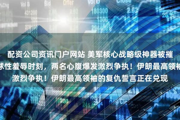 配资公司资讯门户网站 美军核心战略级神器被摧毁，特朗普正遭遇全球性羞辱时刻，两名心腹爆发激烈争执！伊朗最高领袖的复仇誓言正在兑现