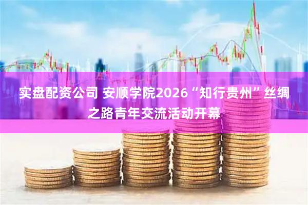 实盘配资公司 安顺学院2026“知行贵州”丝绸之路青年交流活动开幕