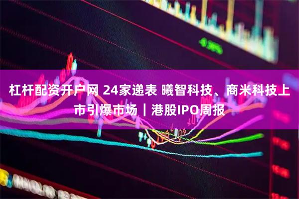 杠杆配资开户网 24家递表 曦智科技、商米科技上市引爆市场｜港股IPO周报