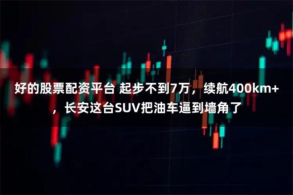好的股票配资平台 起步不到7万，续航400km+，长安这台SUV把油车逼到墙角了