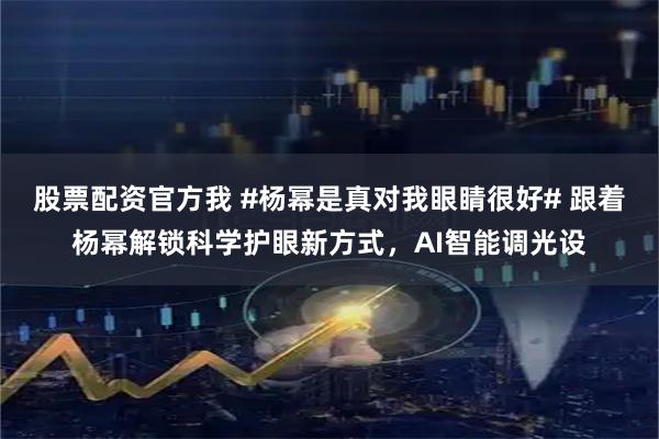 股票配资官方我 #杨幂是真对我眼睛很好# 跟着杨幂解锁科学护眼新方式，AI智能调光设