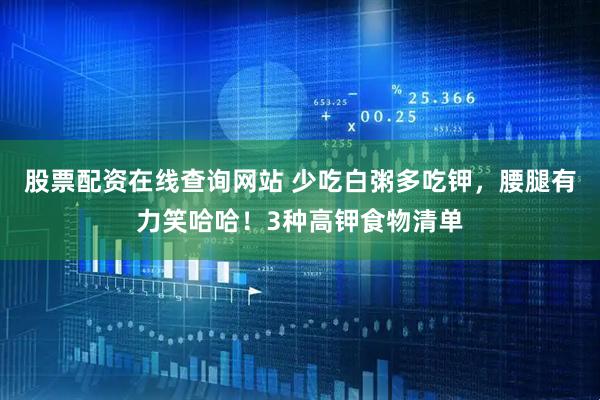 股票配资在线查询网站 少吃白粥多吃钾，腰腿有力笑哈哈！3种高钾食物清单