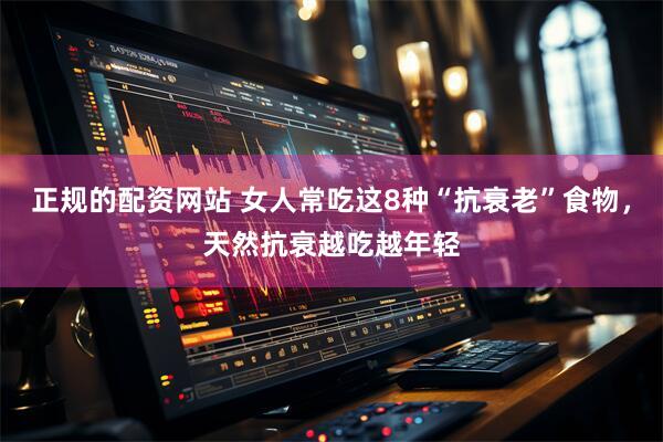 正规的配资网站 女人常吃这8种“抗衰老”食物，天然抗衰越吃越年轻