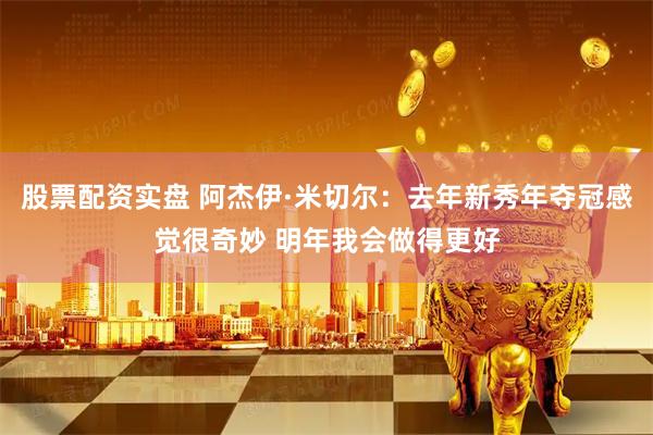 股票配资实盘 阿杰伊·米切尔：去年新秀年夺冠感觉很奇妙 明年我会做得更好