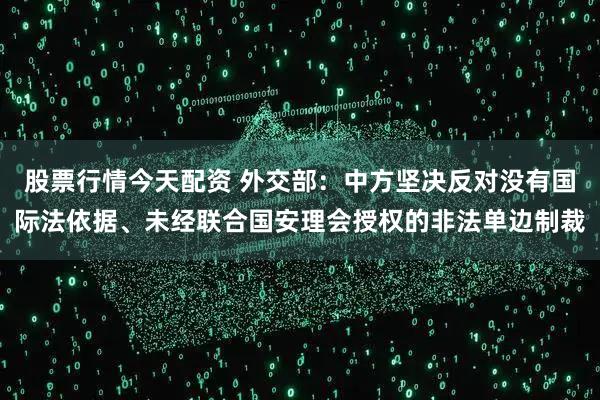 股票行情今天配资 外交部：中方坚决反对没有国际法依据、未经联合国安理会授权的非法单边制裁