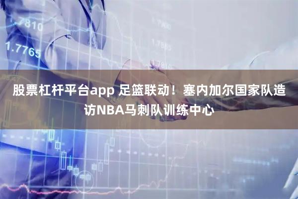 股票杠杆平台app 足篮联动！塞内加尔国家队造访NBA马刺队训练中心