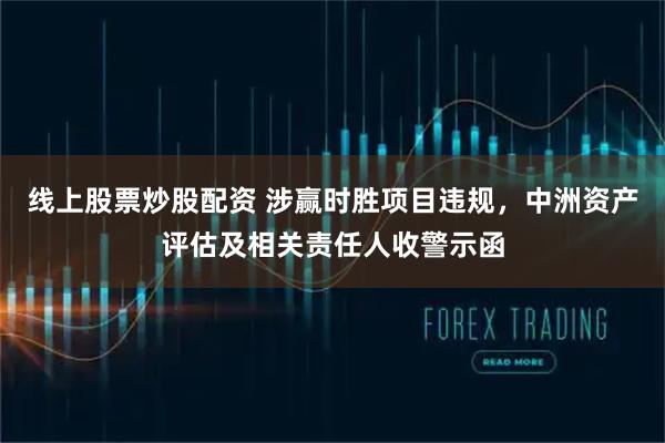 线上股票炒股配资 涉赢时胜项目违规，中洲资产评估及相关责任人收警示函