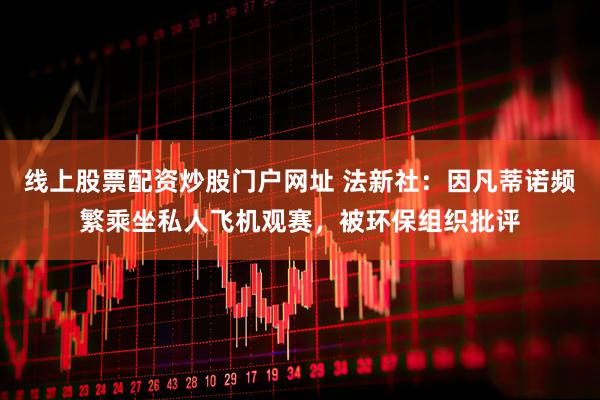 线上股票配资炒股门户网址 法新社：因凡蒂诺频繁乘坐私人飞机观赛，被环保组织批评