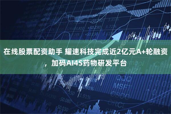 在线股票配资助手 耀速科技完成近2亿元A+轮融资，加码AI4S药物研发平台
