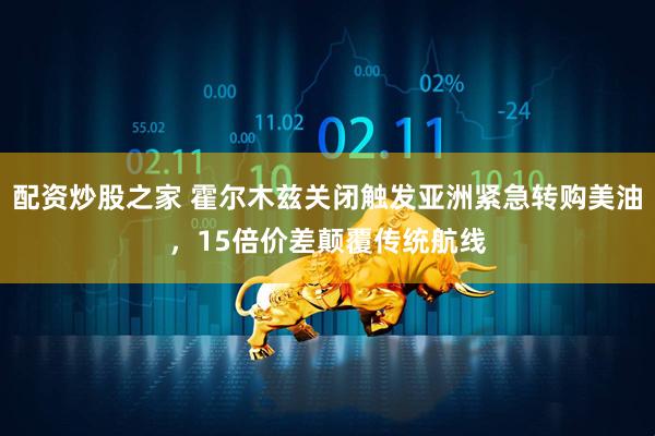 配资炒股之家 霍尔木兹关闭触发亚洲紧急转购美油，15倍价差颠覆传统航线