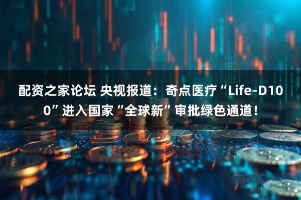 配资之家论坛 央视报道：奇点医疗“Life-D100”进入国家“全球新”审批绿色通道！