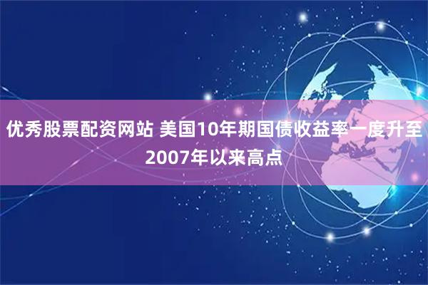 优秀股票配资网站 美国10年期国债收益率一度升至2007年以来高点